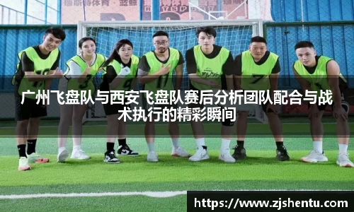 广州飞盘队与西安飞盘队赛后分析团队配合与战术执行的精彩瞬间