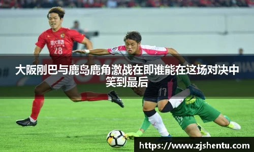 大阪刚巴与鹿岛鹿角激战在即谁能在这场对决中笑到最后
